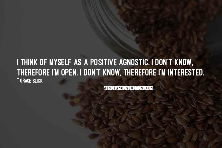 Grace Slick Quotes: I think of myself as a positive agnostic. I don't know, therefore I'm open. I don't know, therefore I'm interested.