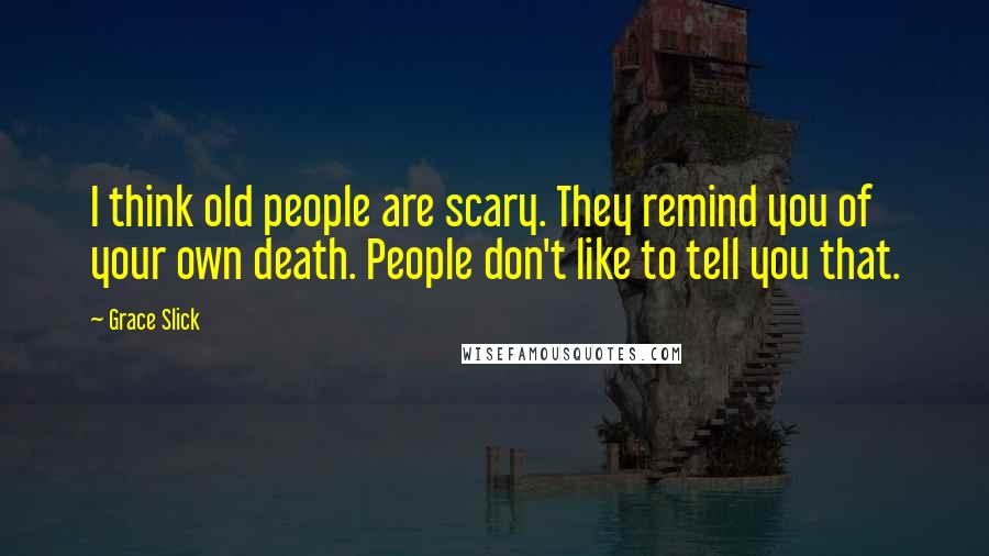 Grace Slick Quotes: I think old people are scary. They remind you of your own death. People don't like to tell you that.