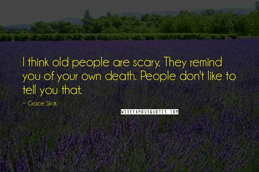 Grace Slick Quotes: I think old people are scary. They remind you of your own death. People don't like to tell you that.