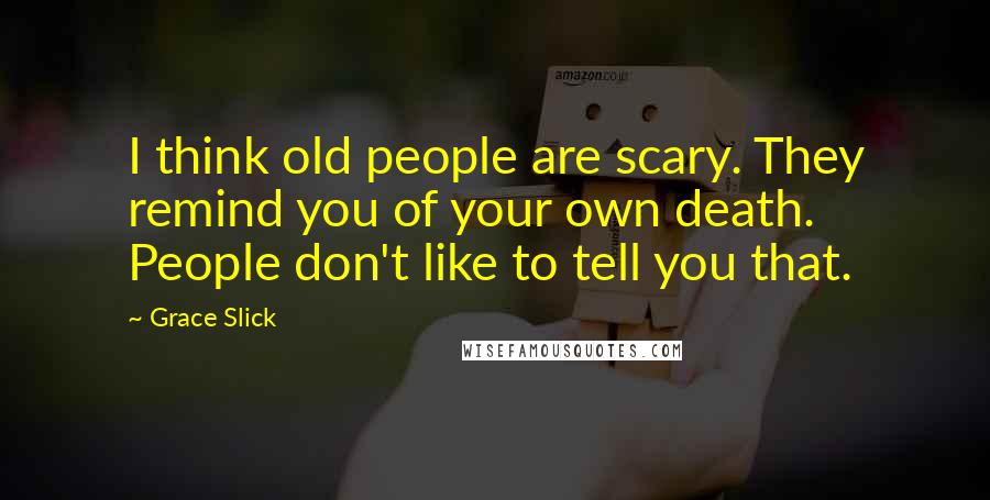 Grace Slick Quotes: I think old people are scary. They remind you of your own death. People don't like to tell you that.