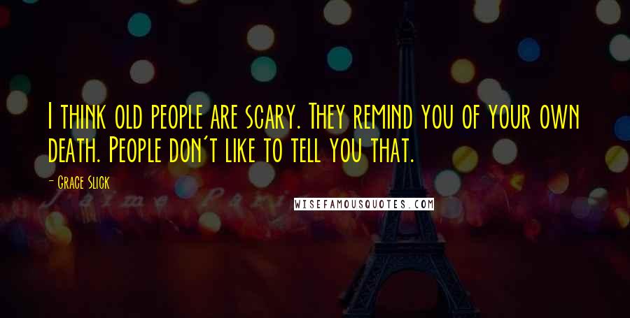 Grace Slick Quotes: I think old people are scary. They remind you of your own death. People don't like to tell you that.