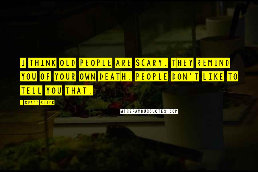 Grace Slick Quotes: I think old people are scary. They remind you of your own death. People don't like to tell you that.