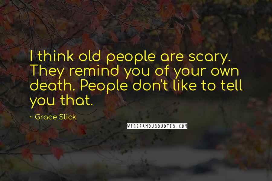 Grace Slick Quotes: I think old people are scary. They remind you of your own death. People don't like to tell you that.