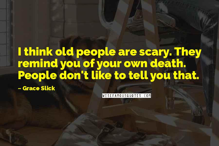 Grace Slick Quotes: I think old people are scary. They remind you of your own death. People don't like to tell you that.