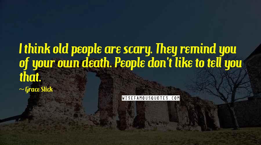 Grace Slick Quotes: I think old people are scary. They remind you of your own death. People don't like to tell you that.