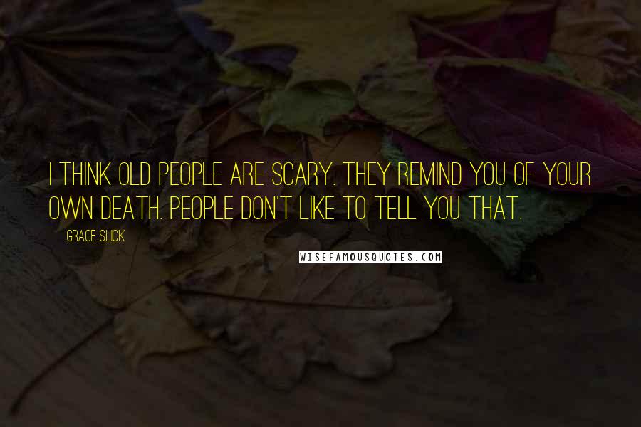 Grace Slick Quotes: I think old people are scary. They remind you of your own death. People don't like to tell you that.