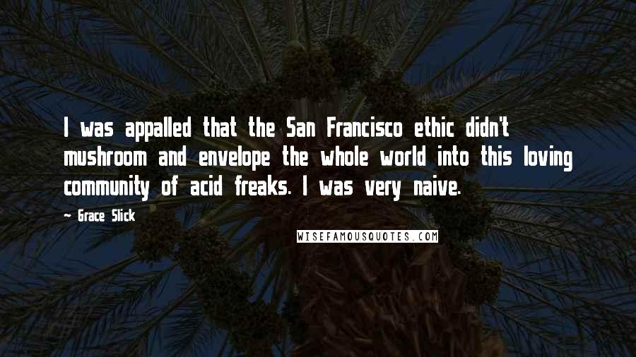 Grace Slick Quotes: I was appalled that the San Francisco ethic didn't mushroom and envelope the whole world into this loving community of acid freaks. I was very naive.