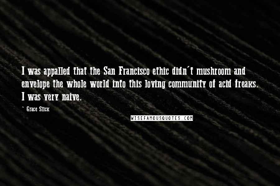 Grace Slick Quotes: I was appalled that the San Francisco ethic didn't mushroom and envelope the whole world into this loving community of acid freaks. I was very naive.