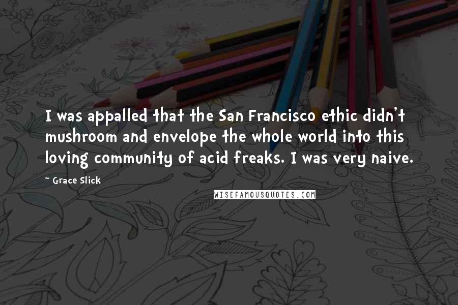 Grace Slick Quotes: I was appalled that the San Francisco ethic didn't mushroom and envelope the whole world into this loving community of acid freaks. I was very naive.