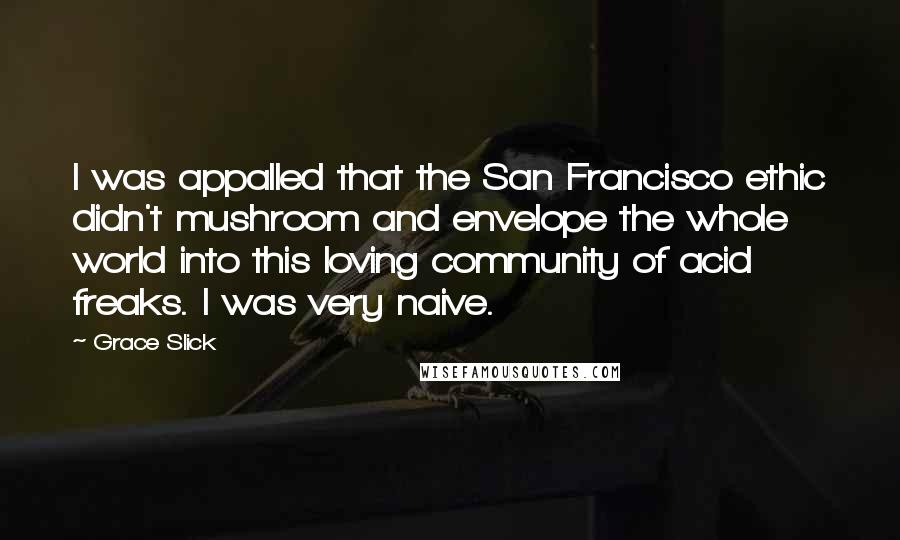 Grace Slick Quotes: I was appalled that the San Francisco ethic didn't mushroom and envelope the whole world into this loving community of acid freaks. I was very naive.