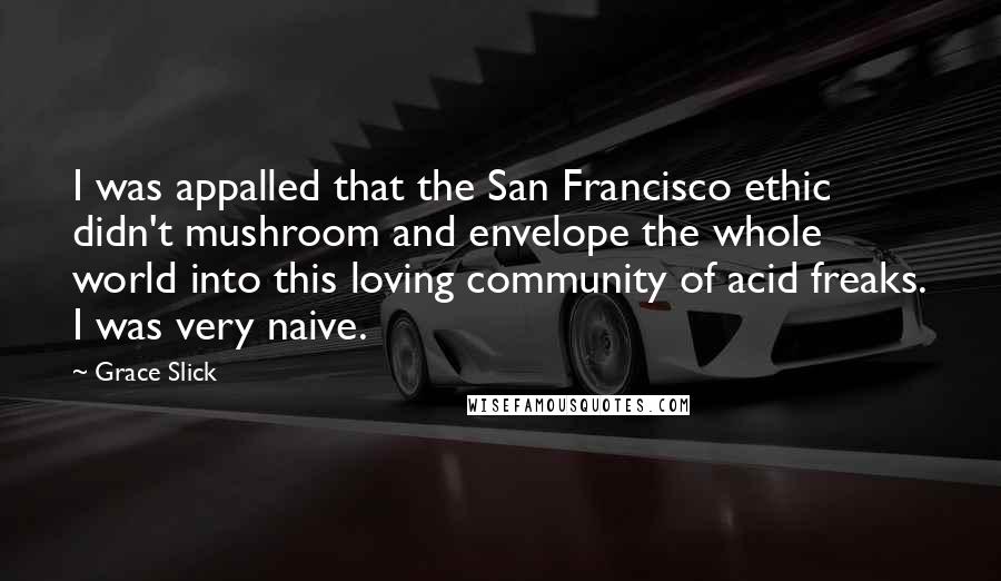 Grace Slick Quotes: I was appalled that the San Francisco ethic didn't mushroom and envelope the whole world into this loving community of acid freaks. I was very naive.