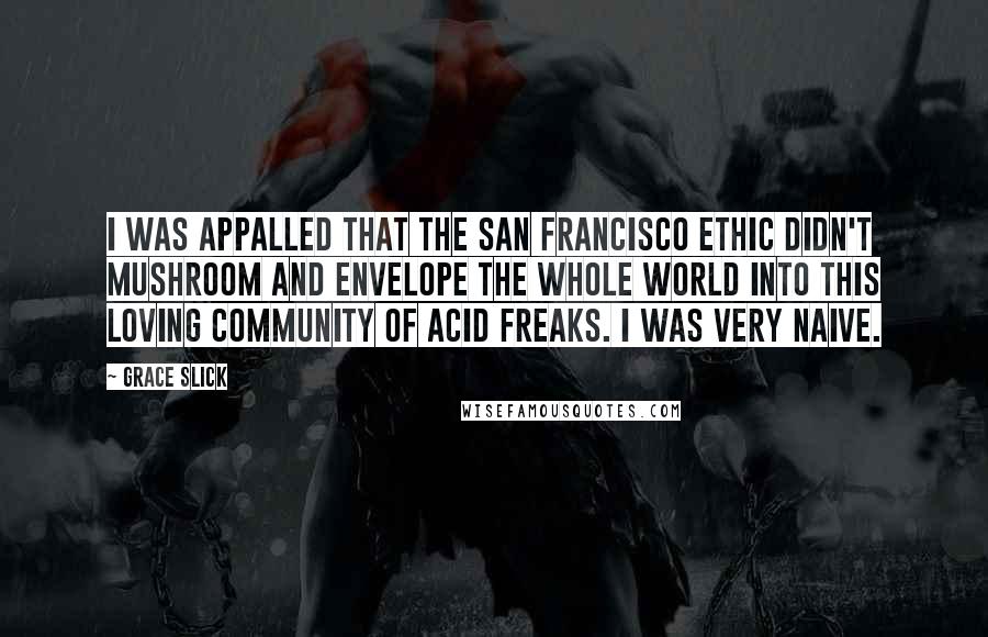 Grace Slick Quotes: I was appalled that the San Francisco ethic didn't mushroom and envelope the whole world into this loving community of acid freaks. I was very naive.