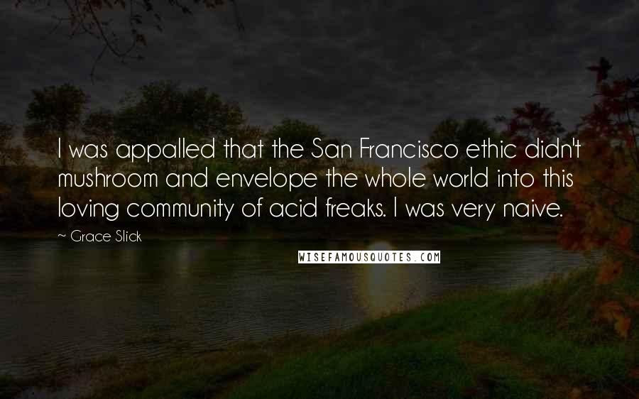 Grace Slick Quotes: I was appalled that the San Francisco ethic didn't mushroom and envelope the whole world into this loving community of acid freaks. I was very naive.