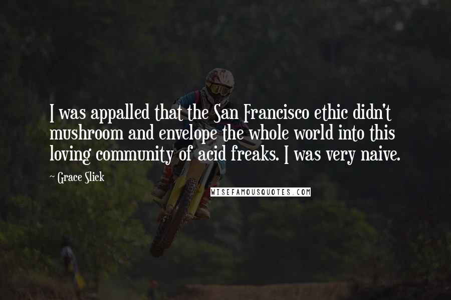 Grace Slick Quotes: I was appalled that the San Francisco ethic didn't mushroom and envelope the whole world into this loving community of acid freaks. I was very naive.