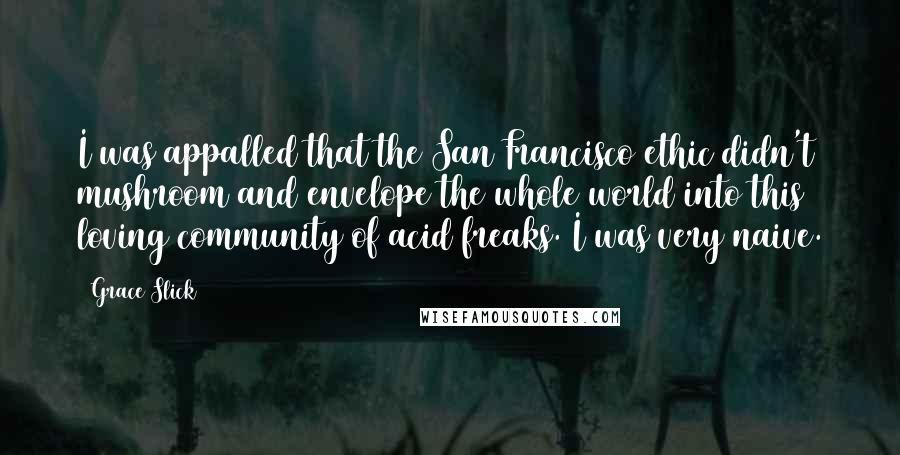 Grace Slick Quotes: I was appalled that the San Francisco ethic didn't mushroom and envelope the whole world into this loving community of acid freaks. I was very naive.