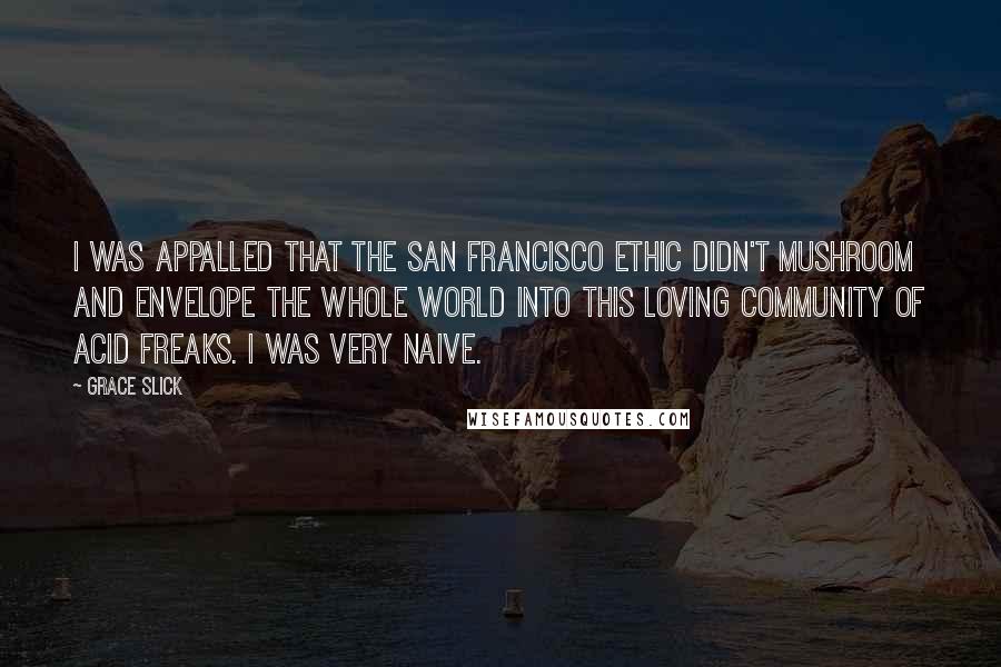 Grace Slick Quotes: I was appalled that the San Francisco ethic didn't mushroom and envelope the whole world into this loving community of acid freaks. I was very naive.