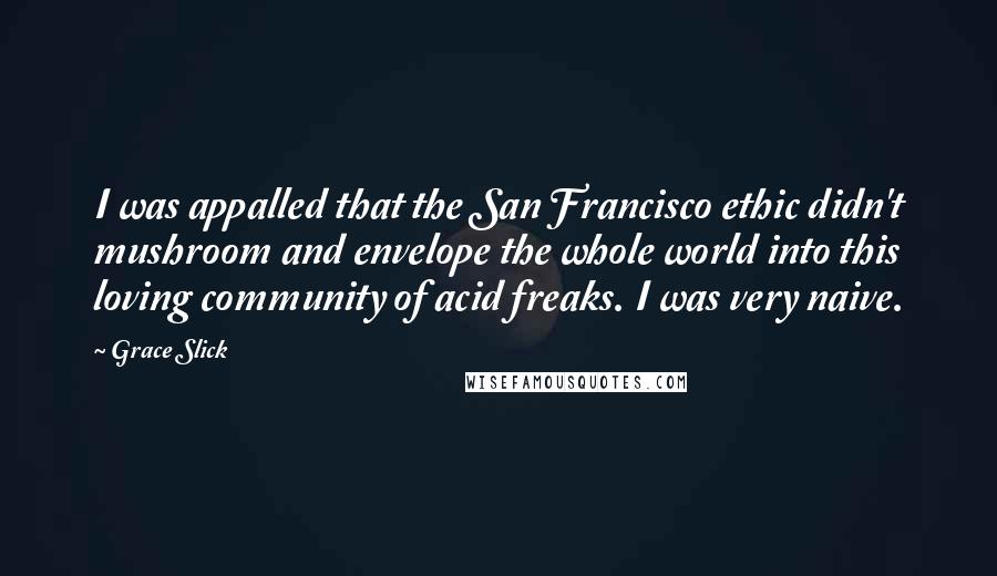 Grace Slick Quotes: I was appalled that the San Francisco ethic didn't mushroom and envelope the whole world into this loving community of acid freaks. I was very naive.