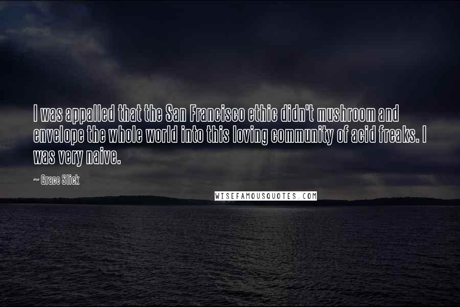 Grace Slick Quotes: I was appalled that the San Francisco ethic didn't mushroom and envelope the whole world into this loving community of acid freaks. I was very naive.
