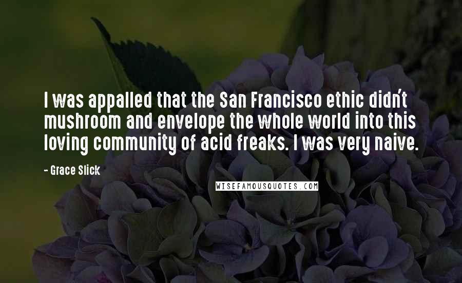 Grace Slick Quotes: I was appalled that the San Francisco ethic didn't mushroom and envelope the whole world into this loving community of acid freaks. I was very naive.