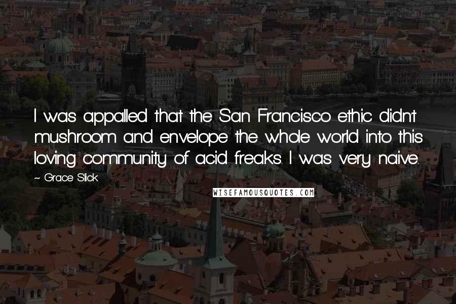 Grace Slick Quotes: I was appalled that the San Francisco ethic didn't mushroom and envelope the whole world into this loving community of acid freaks. I was very naive.