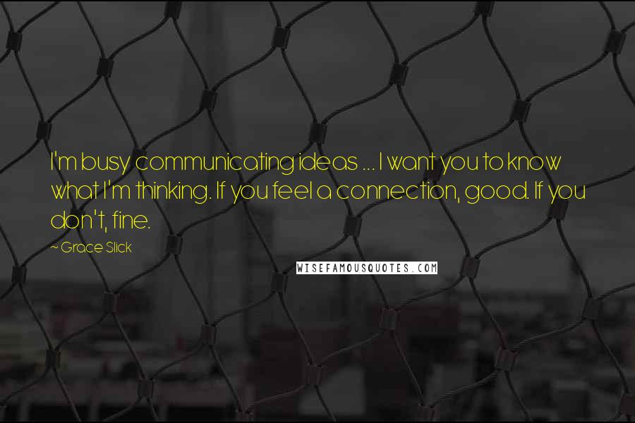 Grace Slick Quotes: I'm busy communicating ideas ... I want you to know what I'm thinking. If you feel a connection, good. If you don't, fine.