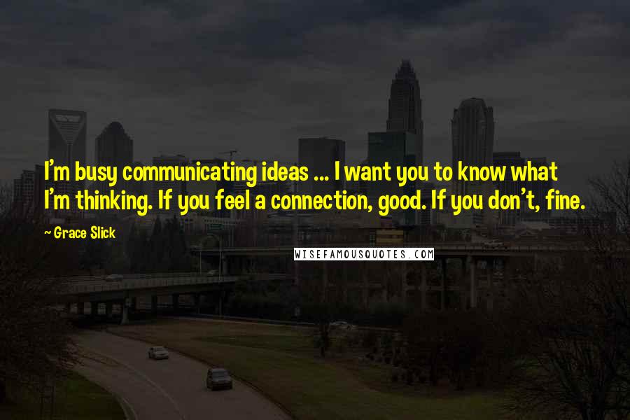 Grace Slick Quotes: I'm busy communicating ideas ... I want you to know what I'm thinking. If you feel a connection, good. If you don't, fine.