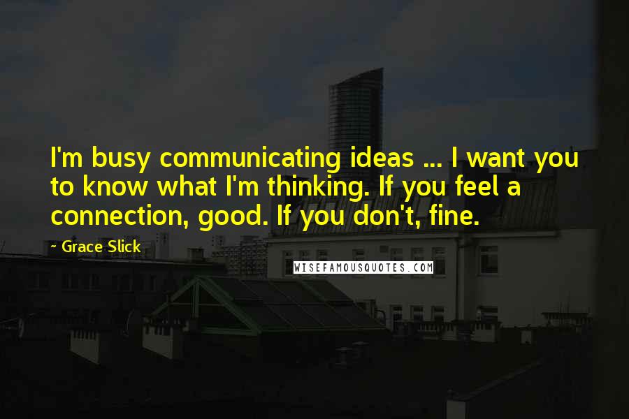 Grace Slick Quotes: I'm busy communicating ideas ... I want you to know what I'm thinking. If you feel a connection, good. If you don't, fine.