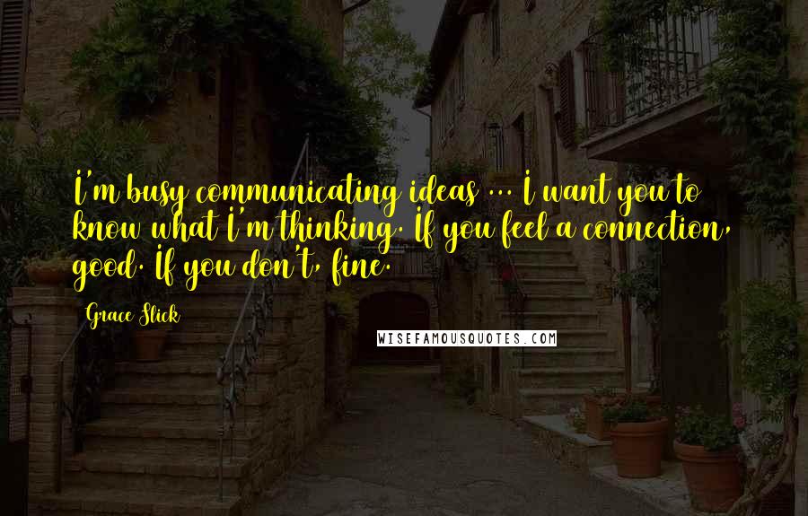 Grace Slick Quotes: I'm busy communicating ideas ... I want you to know what I'm thinking. If you feel a connection, good. If you don't, fine.