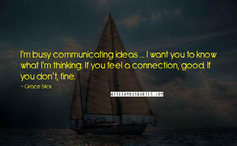 Grace Slick Quotes: I'm busy communicating ideas ... I want you to know what I'm thinking. If you feel a connection, good. If you don't, fine.