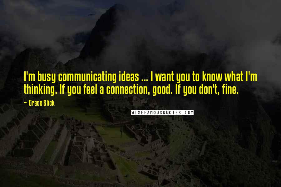 Grace Slick Quotes: I'm busy communicating ideas ... I want you to know what I'm thinking. If you feel a connection, good. If you don't, fine.