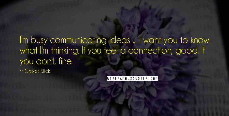 Grace Slick Quotes: I'm busy communicating ideas ... I want you to know what I'm thinking. If you feel a connection, good. If you don't, fine.