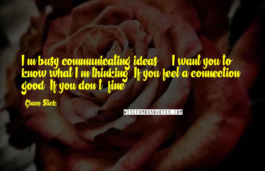 Grace Slick Quotes: I'm busy communicating ideas ... I want you to know what I'm thinking. If you feel a connection, good. If you don't, fine.