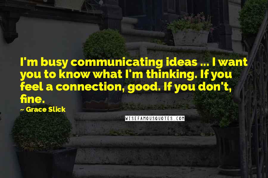 Grace Slick Quotes: I'm busy communicating ideas ... I want you to know what I'm thinking. If you feel a connection, good. If you don't, fine.