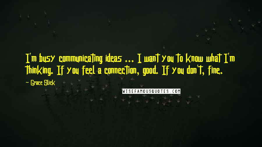 Grace Slick Quotes: I'm busy communicating ideas ... I want you to know what I'm thinking. If you feel a connection, good. If you don't, fine.