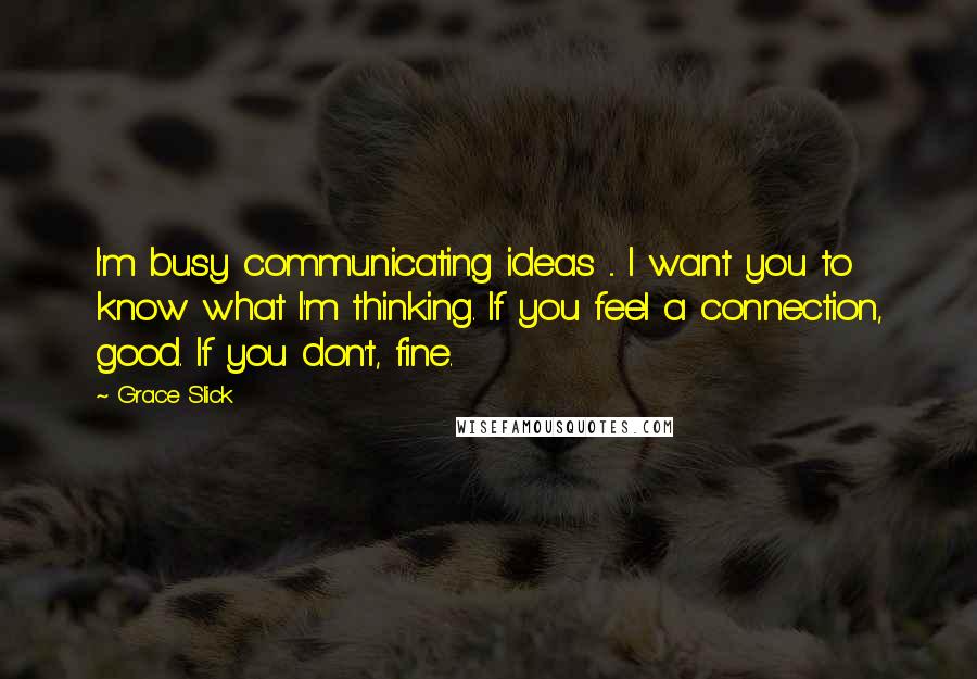 Grace Slick Quotes: I'm busy communicating ideas ... I want you to know what I'm thinking. If you feel a connection, good. If you don't, fine.