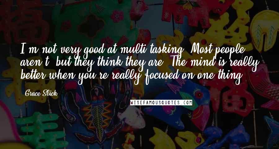 Grace Slick Quotes: I'm not very good at multi-tasking. Most people aren't, but they think they are. The mind is really better when you're really focused on one thing.