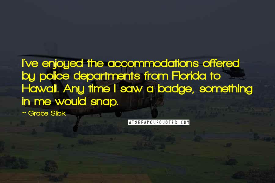 Grace Slick Quotes: I've enjoyed the accommodations offered by police departments from Florida to Hawaii. Any time I saw a badge, something in me would snap.