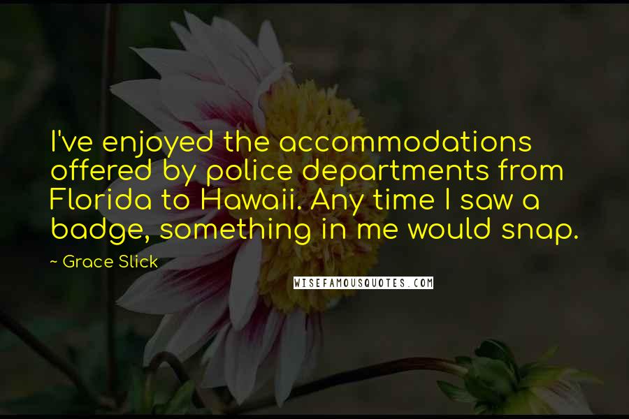 Grace Slick Quotes: I've enjoyed the accommodations offered by police departments from Florida to Hawaii. Any time I saw a badge, something in me would snap.