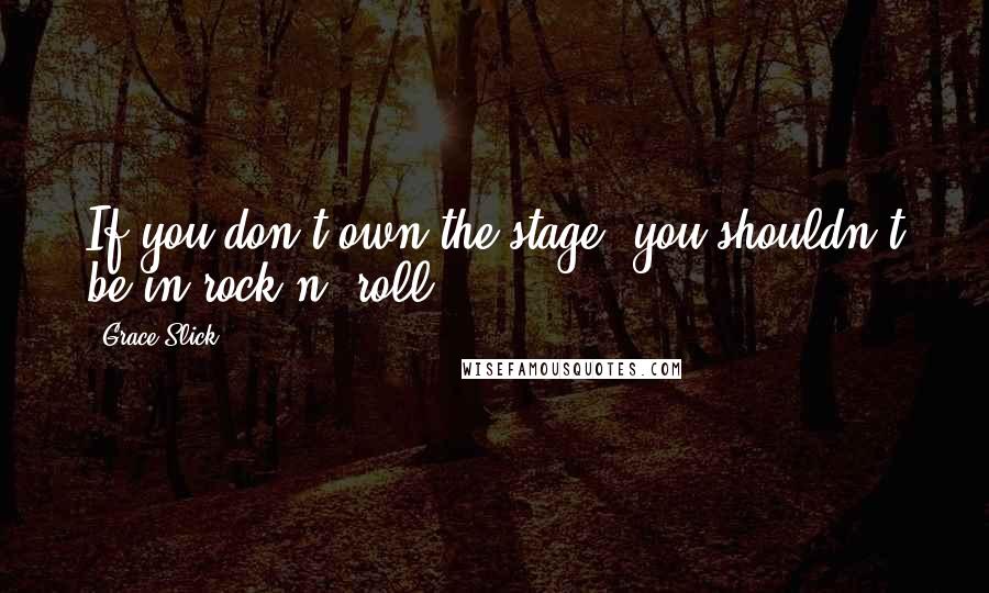 Grace Slick Quotes: If you don't own the stage, you shouldn't be in rock n' roll.