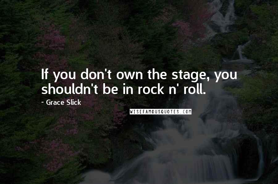 Grace Slick Quotes: If you don't own the stage, you shouldn't be in rock n' roll.