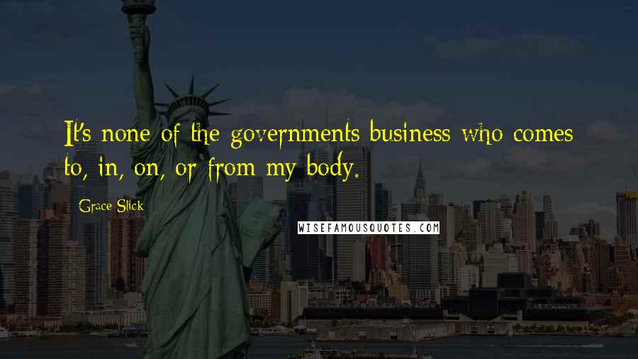 Grace Slick Quotes: It's none of the governments business who comes to, in, on, or from my body.