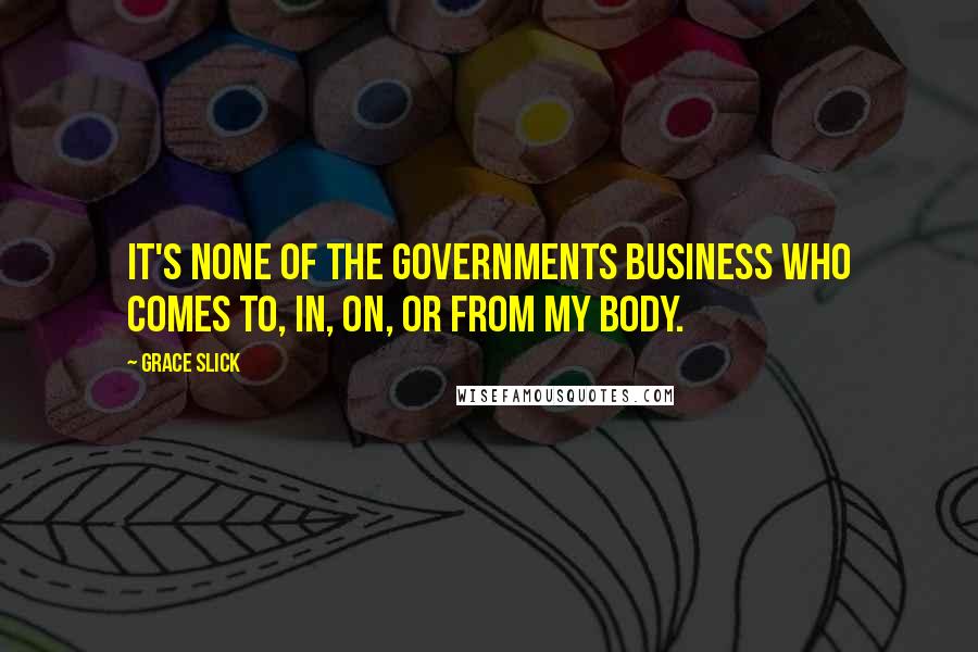 Grace Slick Quotes: It's none of the governments business who comes to, in, on, or from my body.