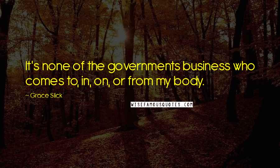 Grace Slick Quotes: It's none of the governments business who comes to, in, on, or from my body.