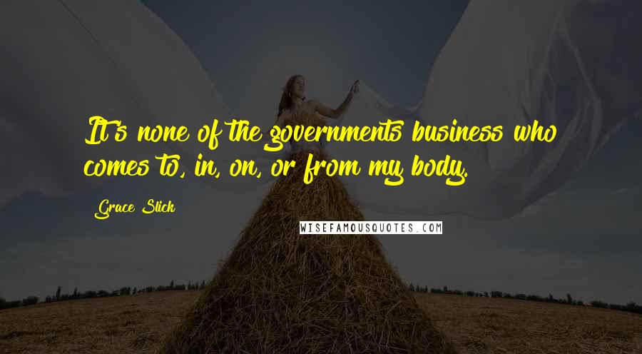 Grace Slick Quotes: It's none of the governments business who comes to, in, on, or from my body.