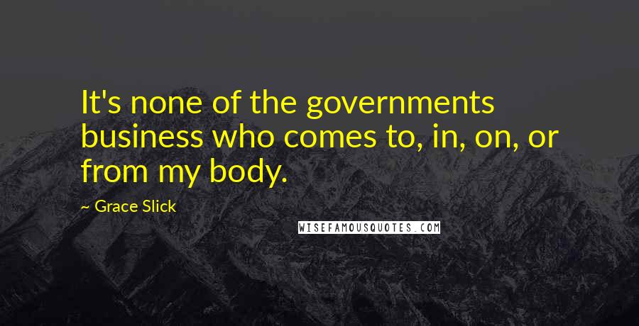 Grace Slick Quotes: It's none of the governments business who comes to, in, on, or from my body.