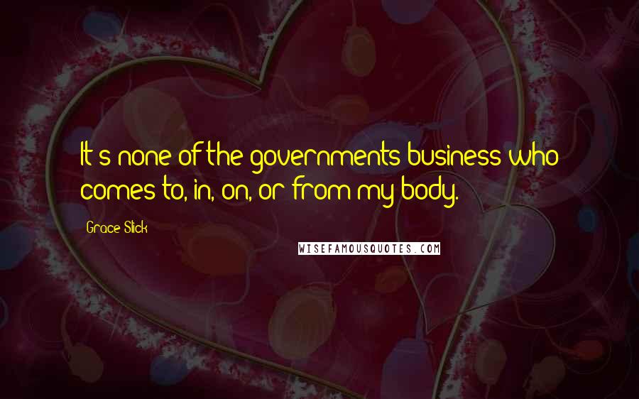 Grace Slick Quotes: It's none of the governments business who comes to, in, on, or from my body.