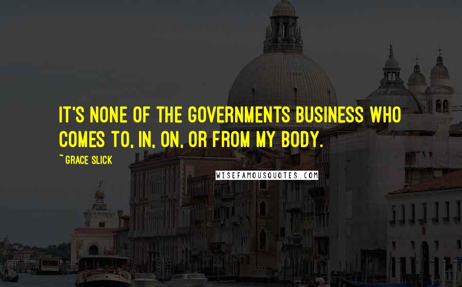 Grace Slick Quotes: It's none of the governments business who comes to, in, on, or from my body.