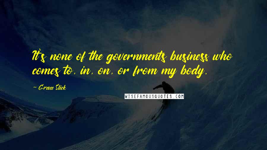 Grace Slick Quotes: It's none of the governments business who comes to, in, on, or from my body.