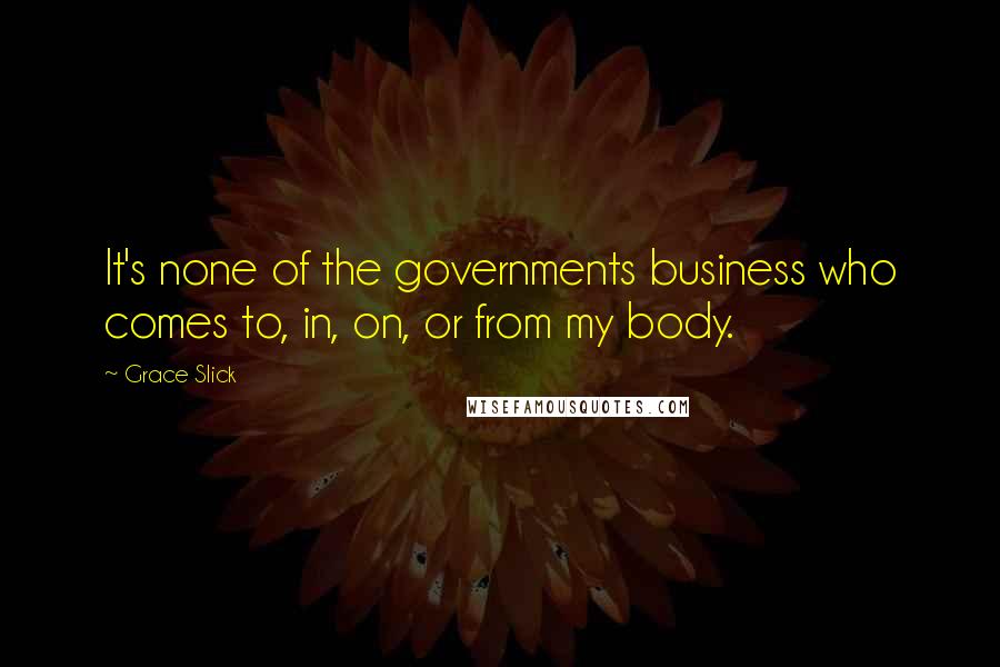 Grace Slick Quotes: It's none of the governments business who comes to, in, on, or from my body.