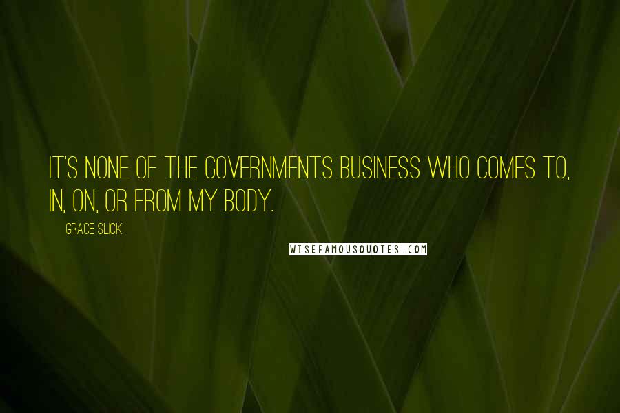 Grace Slick Quotes: It's none of the governments business who comes to, in, on, or from my body.